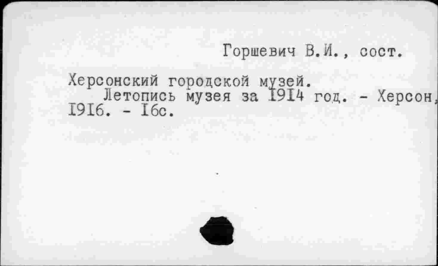 ﻿Горшевич В.И., сост.
Херсонский городской музей.
Летопись музея за 1914 год. - Херсон 1916. - 16с.